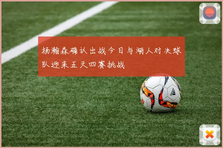 杨瀚森确认出战今日与湖人对决球队迎来五天四赛挑战