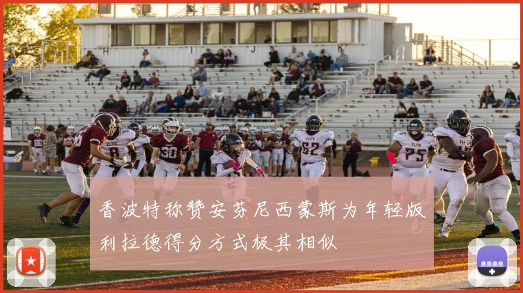 香波特称赞安芬尼西蒙斯为年轻版利拉德得分方式极其相似