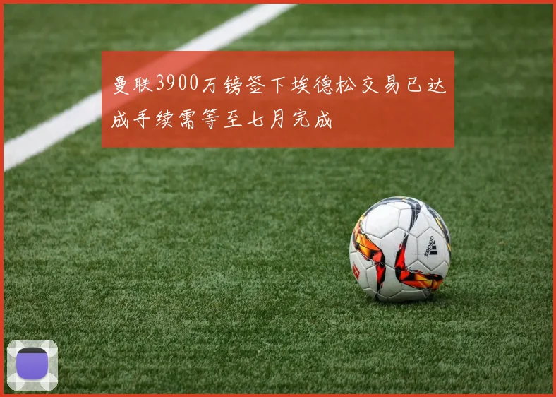 曼联3900万镑签下埃德松交易已达成手续需等至七月完成