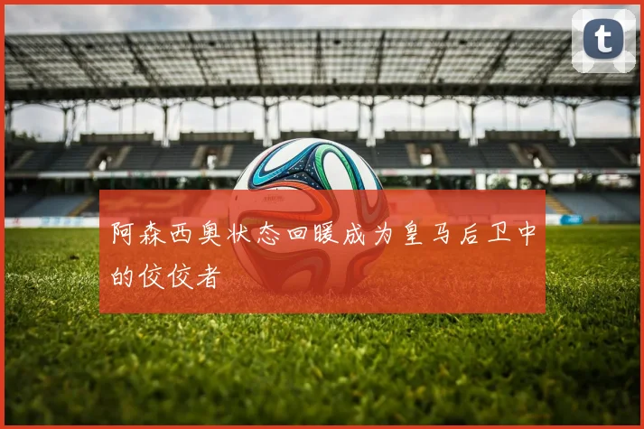 阿森西奥状态回暖成为皇马后卫中的佼佼者