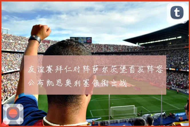 友谊赛拜仁对阵萨尔茨堡首发阵容公布凯恩奥利塞领衔出战