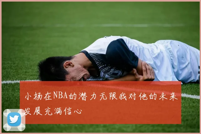 小杨在NBA的潜力无限我对他的未来发展充满信心