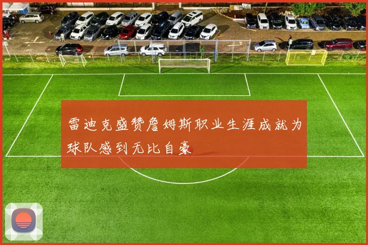 雷迪克盛赞詹姆斯职业生涯成就为球队感到无比自豪