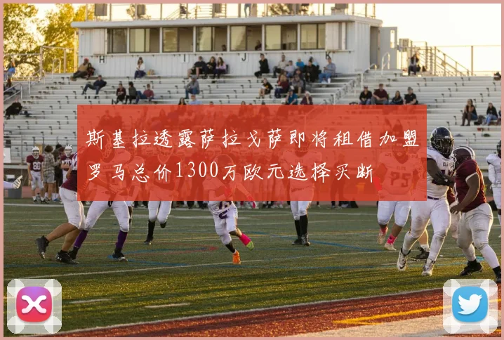 斯基拉透露萨拉戈萨即将租借加盟罗马总价1300万欧元选择买断