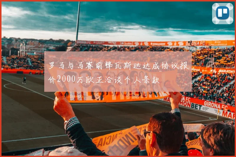 罗马与马赛前锋瓦斯达达成协议报价2000万欧正洽谈个人条款