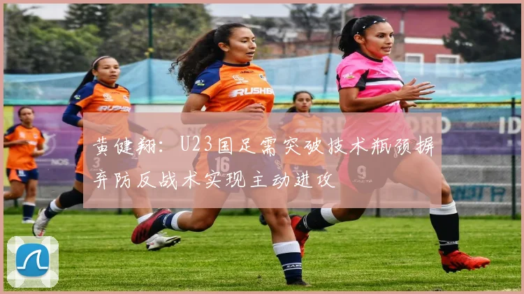 黄健翔：U23国足需突破技术瓶颈摒弃防反战术实现主动进攻